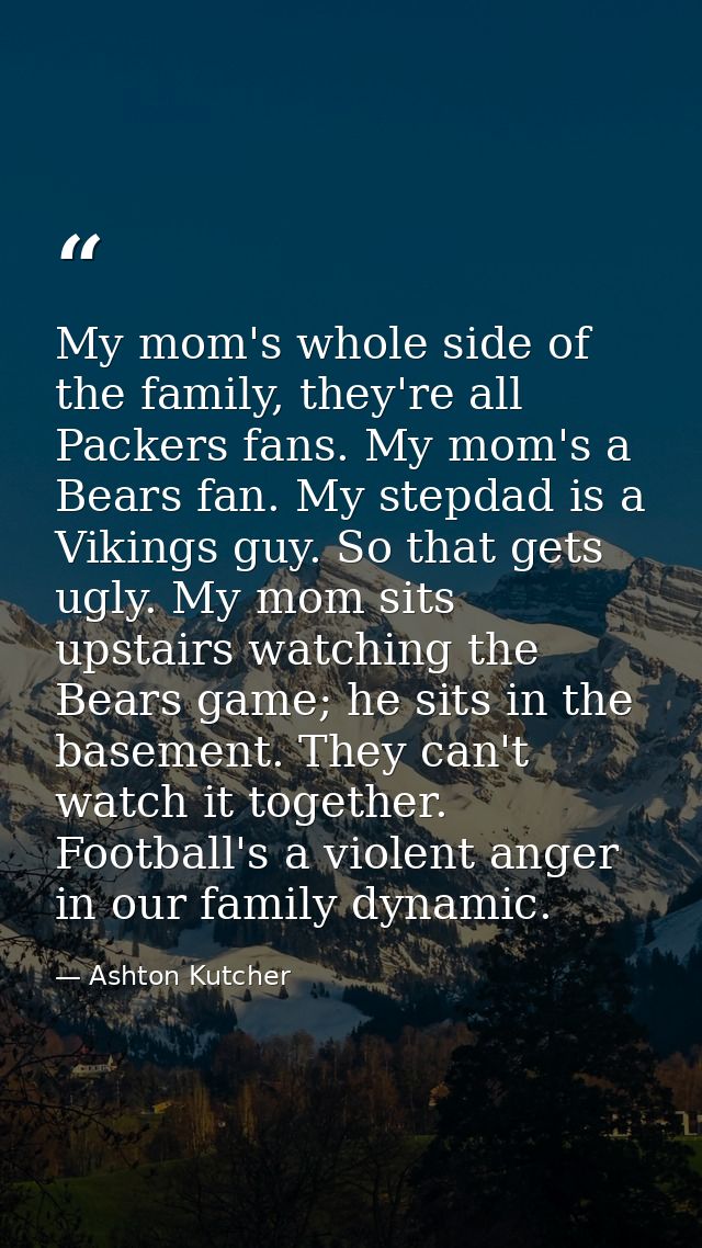 My mom's whole side of the family, they're all Packers fans. My mom's a Bears fan. My stepdad is a Vikings guy. So that  — Ashton Kutcher