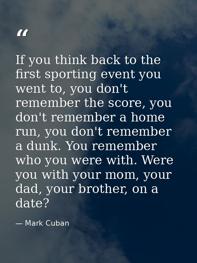 If you think back to the first sporting event you went to, you don't remember the score, you don't remember a home run,  — Mark Cuban