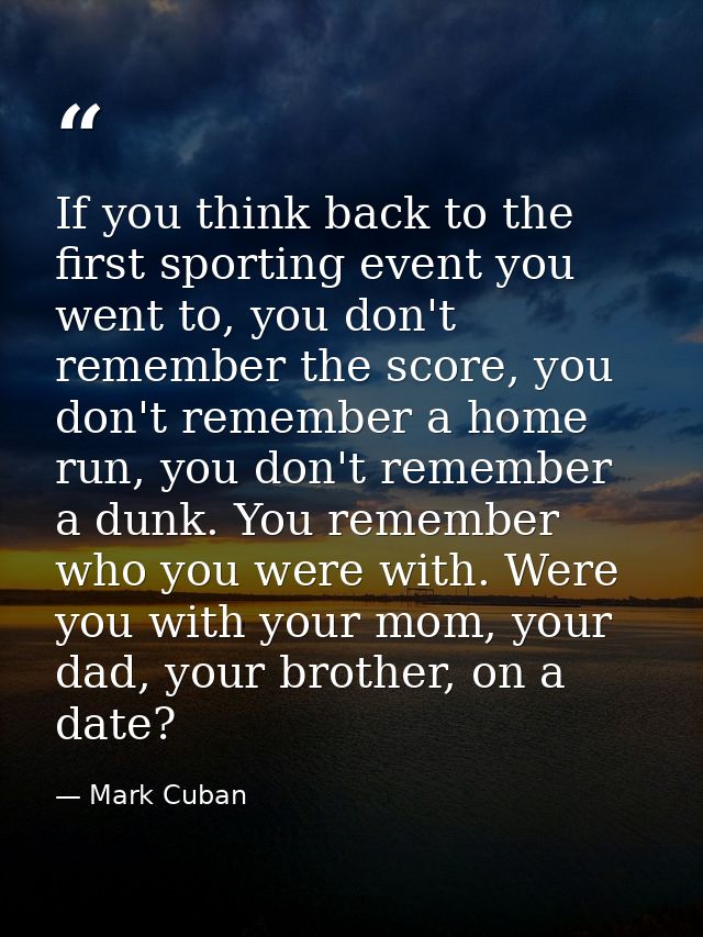If you think back to the first sporting event you went to, you don't remember the score, you don't remember a home run,  — Mark Cuban