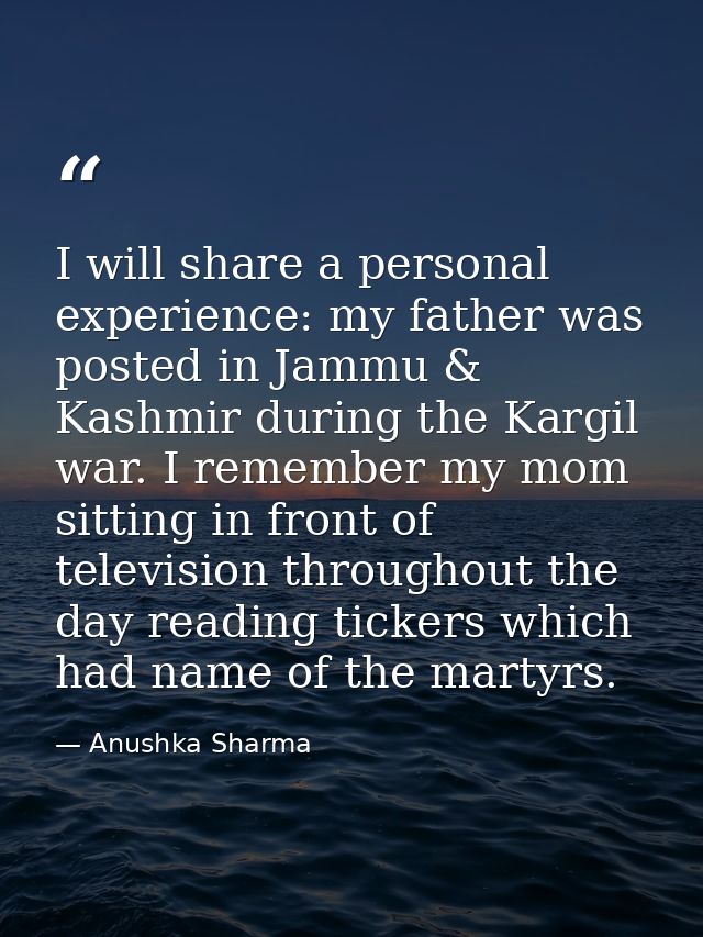 I will share a personal experience: my father was posted in Jammu & Kashmir during the Kargil war. I remember my mom sit — Anushka Sharma