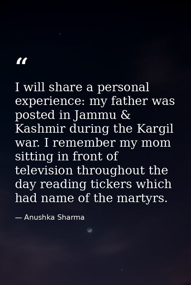 I will share a personal experience: my father was posted in Jammu & Kashmir during the Kargil war. I remember my mom sit — Anushka Sharma
