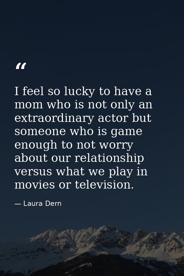 I feel so lucky to have a mom who is not only an extraordinary actor but someone who is game enough to not worry about o — Laura Dern