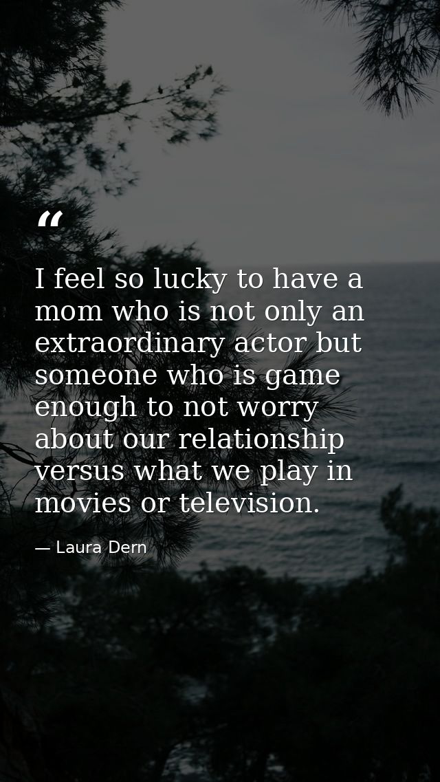 I feel so lucky to have a mom who is not only an extraordinary actor but someone who is game enough to not worry about o — Laura Dern