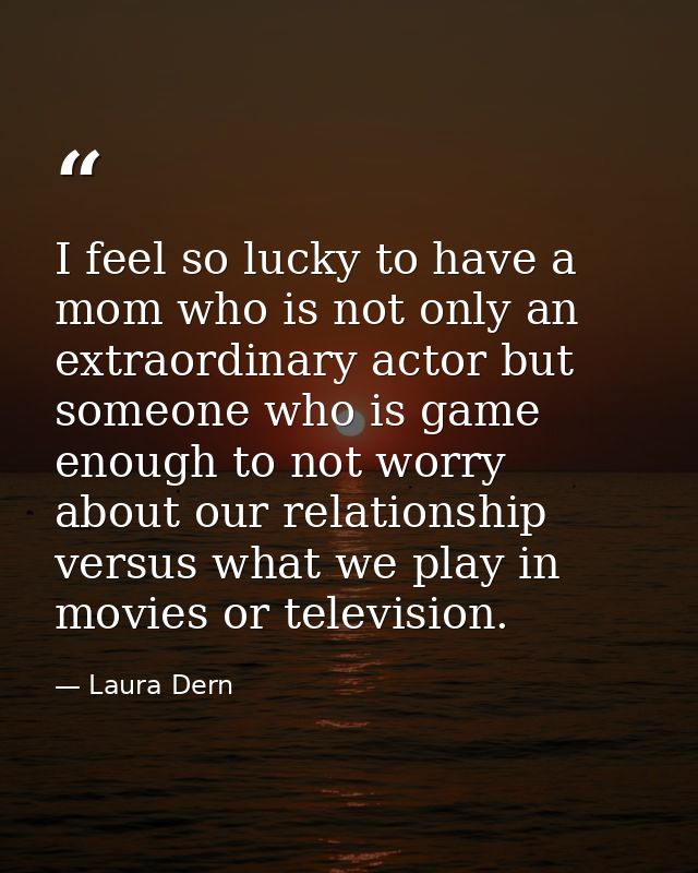 I feel so lucky to have a mom who is not only an extraordinary actor but someone who is game enough to not worry about o — Laura Dern