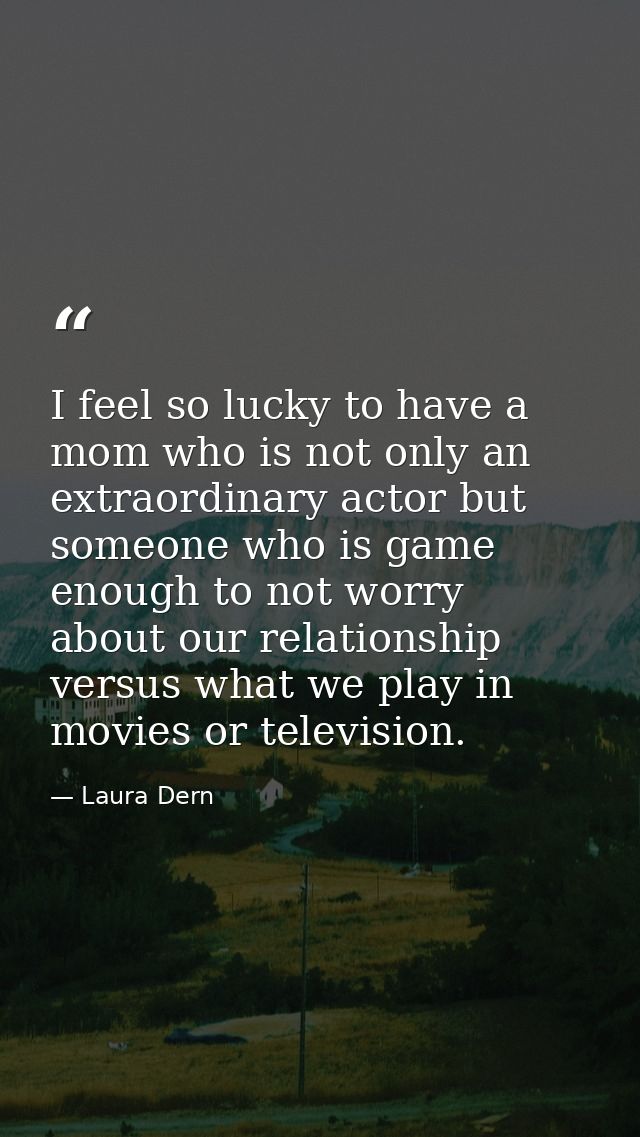 I feel so lucky to have a mom who is not only an extraordinary actor but someone who is game enough to not worry about o — Laura Dern