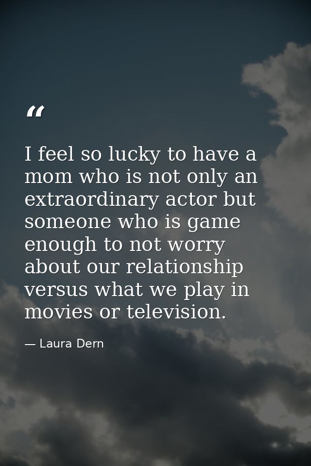 I feel so lucky to have a mom who is not only an extraordinary actor but someone who is game enough to not worry about o — Laura Dern
