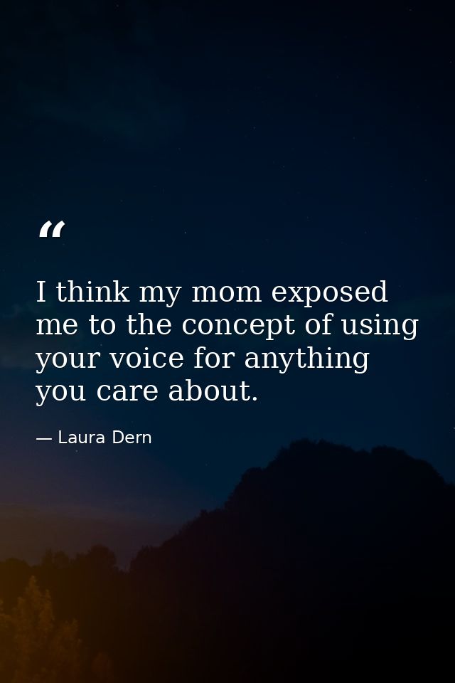 I think my mom exposed me to the concept of using your voice for anything you care about. — Laura Dern