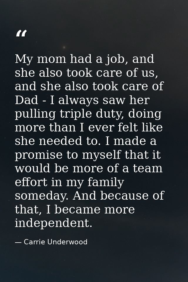 My mom had a job, and she also took care of us, and she also took care of Dad - I always saw her pulling triple duty, do — Carrie Underwood