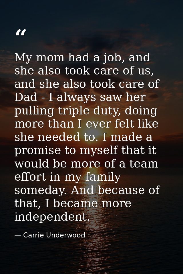 My mom had a job, and she also took care of us, and she also took care of Dad - I always saw her pulling triple duty, do — Carrie Underwood