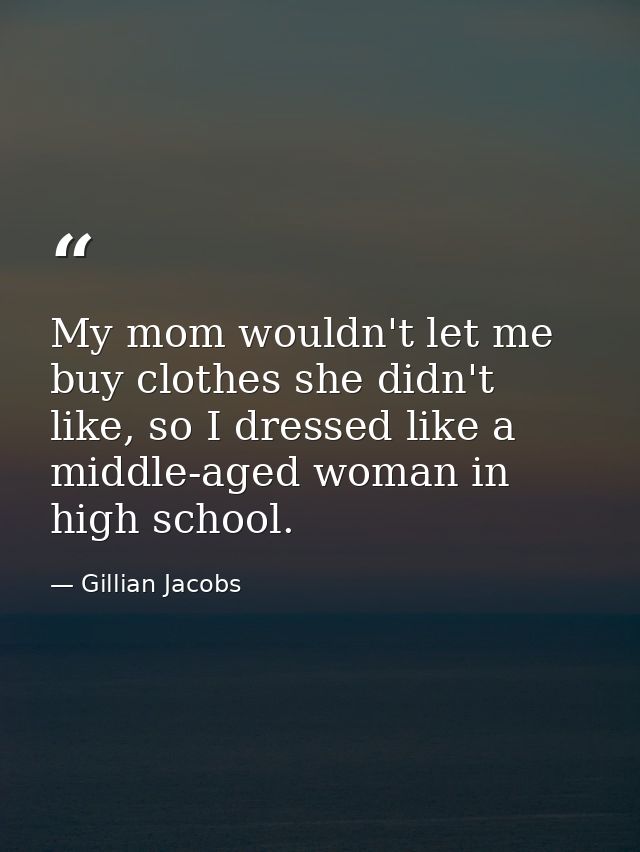 My mom wouldn't let me buy clothes she didn't like, so I dressed like a middle-aged woman in high school. — Gillian Jacobs