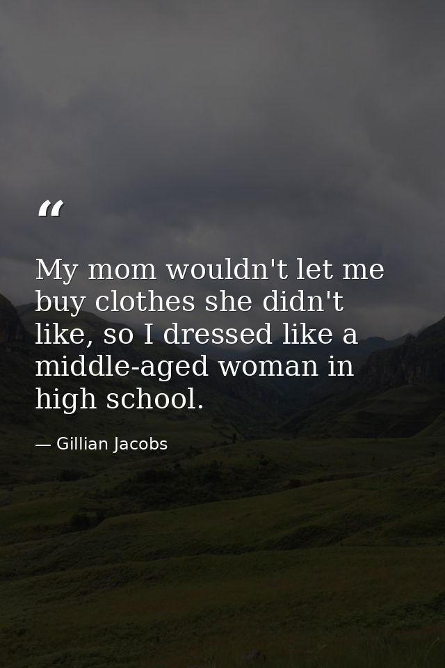 My mom wouldn't let me buy clothes she didn't like, so I dressed like a middle-aged woman in high school. — Gillian Jacobs