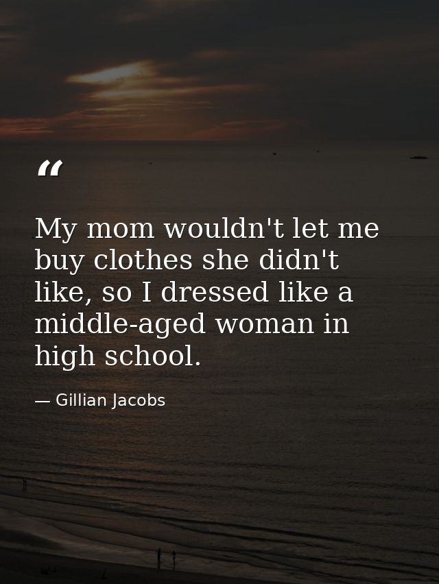 My mom wouldn't let me buy clothes she didn't like, so I dressed like a middle-aged woman in high school. — Gillian Jacobs