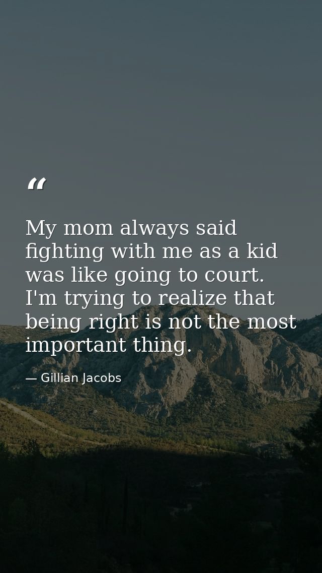 My mom always said fighting with me as a kid was like going to court. I'm trying to realize that being right is not the  — Gillian Jacobs