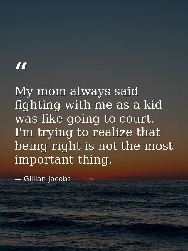 My mom always said fighting with me as a kid was like going to court. I'm trying to realize that being right is not the  — Gillian Jacobs