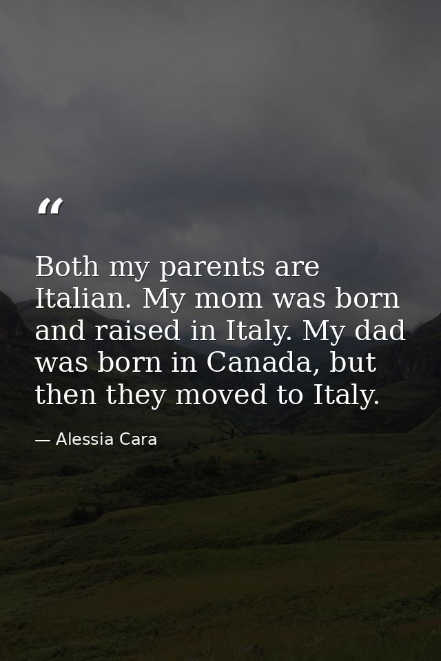 Both my parents are Italian. My mom was born and raised in Italy. My dad was born in Canada, but then they moved to Ital — Alessia Cara