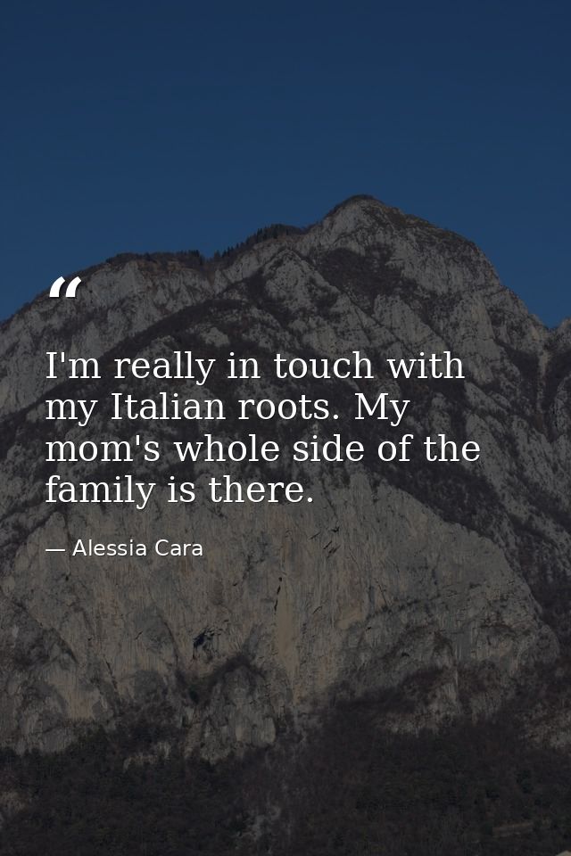 I'm really in touch with my Italian roots. My mom's whole side of the family is there. — Alessia Cara