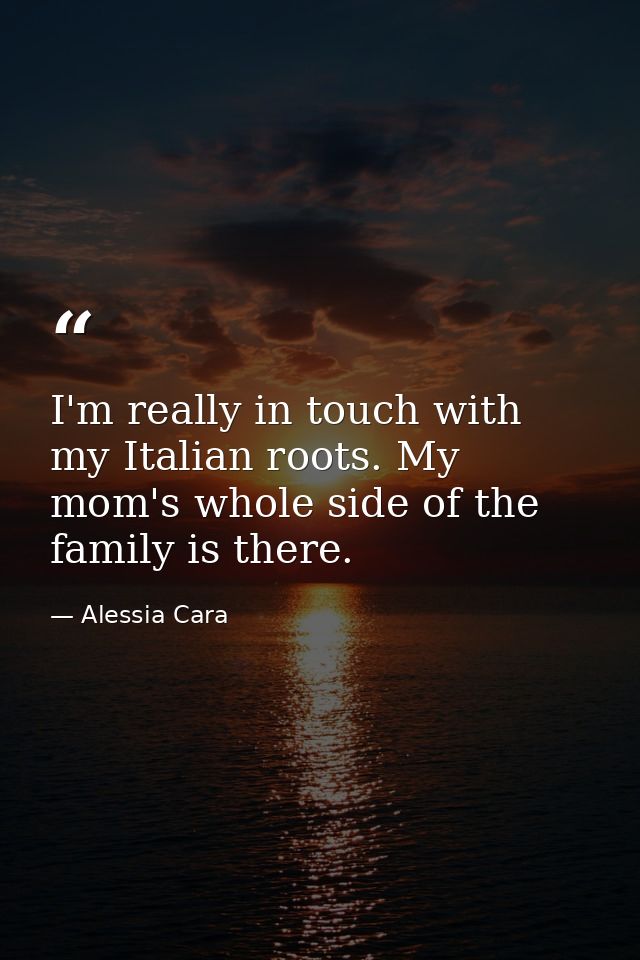 I'm really in touch with my Italian roots. My mom's whole side of the family is there. — Alessia Cara