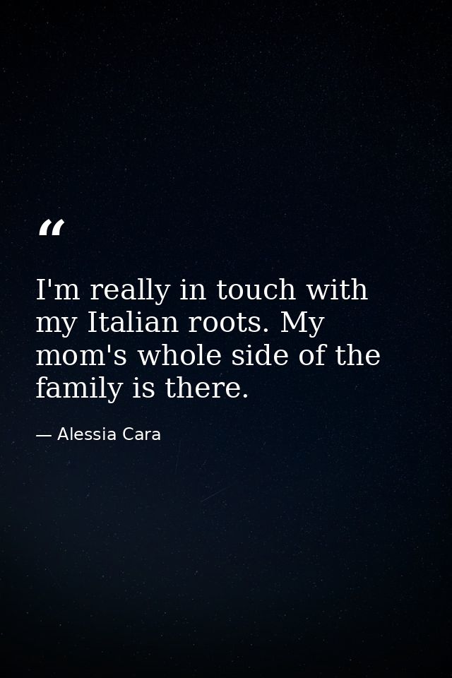 I'm really in touch with my Italian roots. My mom's whole side of the family is there. — Alessia Cara