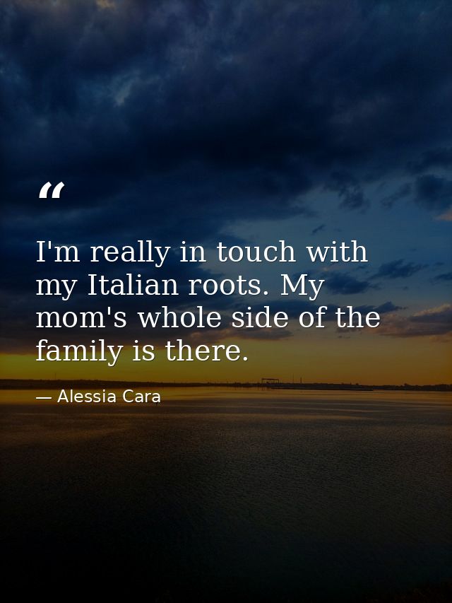 I'm really in touch with my Italian roots. My mom's whole side of the family is there. — Alessia Cara