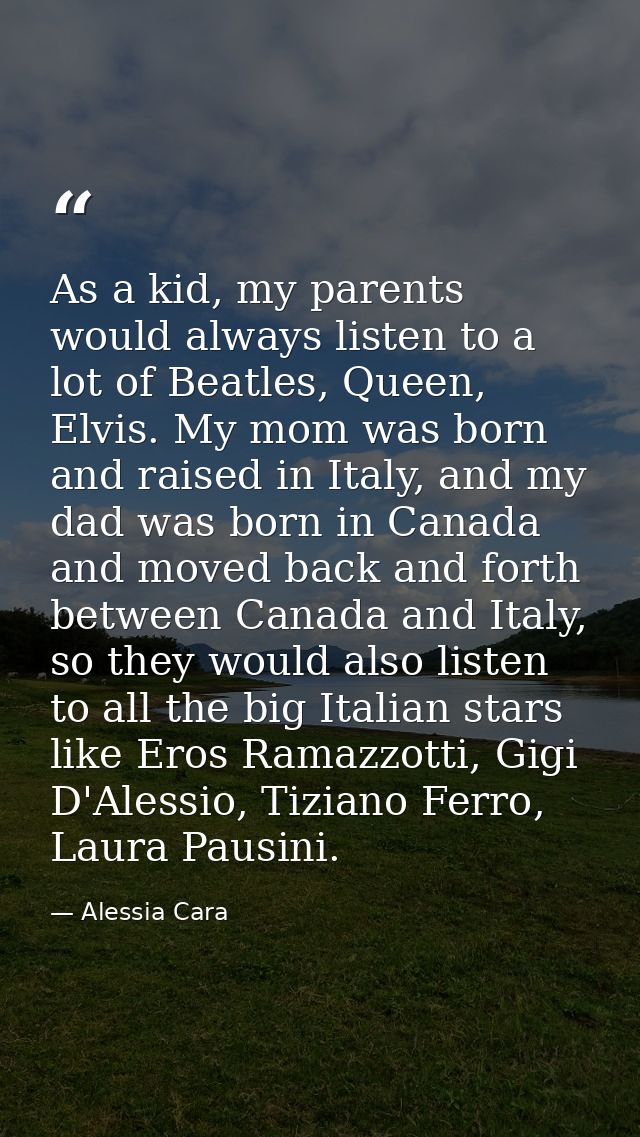 As a kid, my parents would always listen to a lot of Beatles, Queen, Elvis. My mom was born and raised in Italy, and my  — Alessia Cara