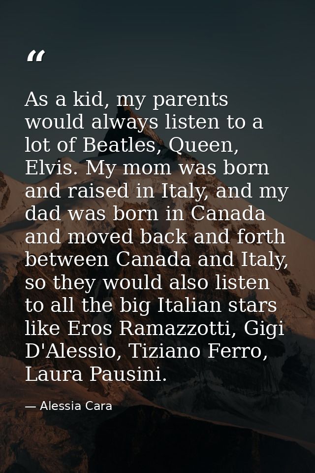 As a kid, my parents would always listen to a lot of Beatles, Queen, Elvis. My mom was born and raised in Italy, and my  — Alessia Cara