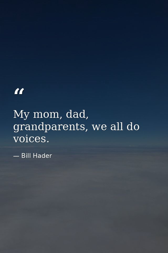 My mom, dad, grandparents, we all do voices. — Bill Hader