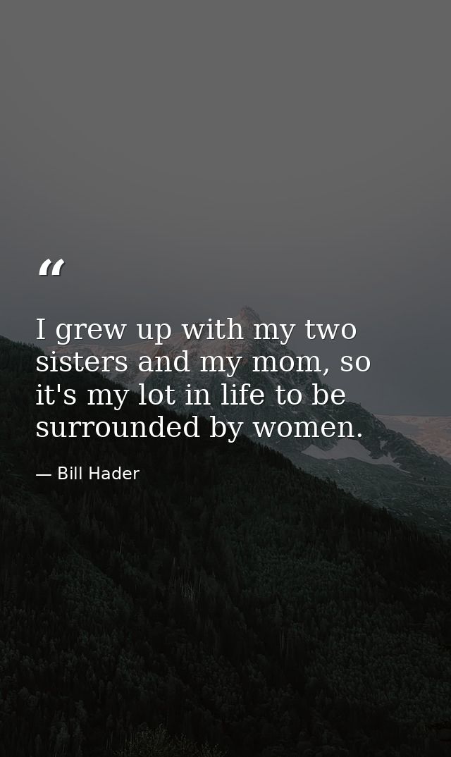 I grew up with my two sisters and my mom, so it's my lot in life to be surrounded by women. — Bill Hader
