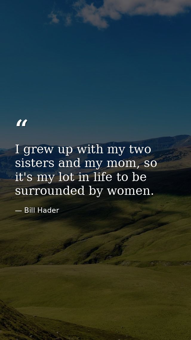I grew up with my two sisters and my mom, so it's my lot in life to be surrounded by women. — Bill Hader