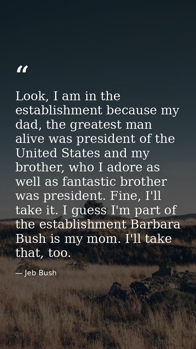 Look, I am in the establishment because my dad, the greatest man alive was president of the United States and my brother — Jeb Bush