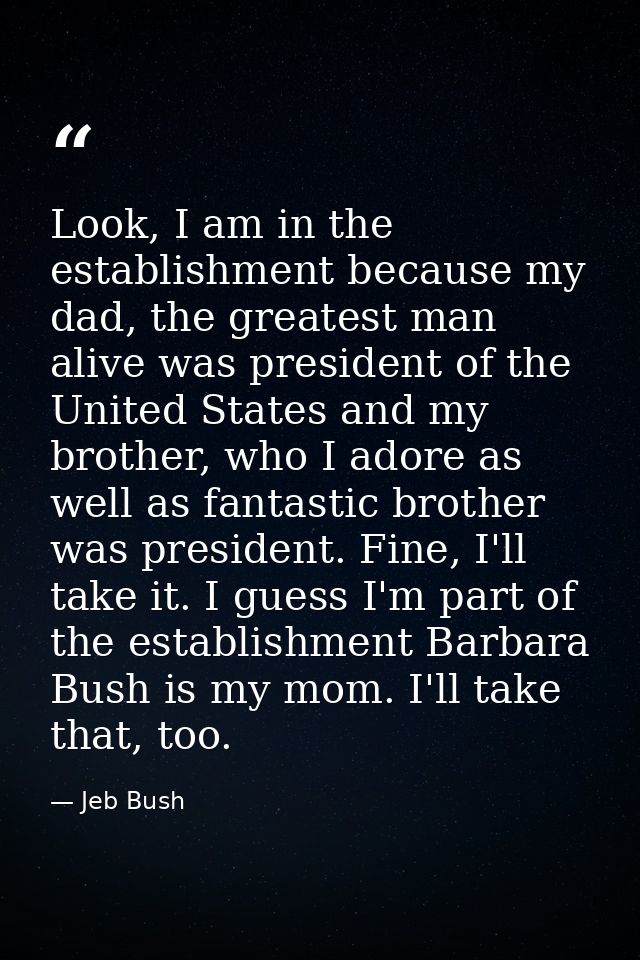 Look, I am in the establishment because my dad, the greatest man alive was president of the United States and my brother — Jeb Bush