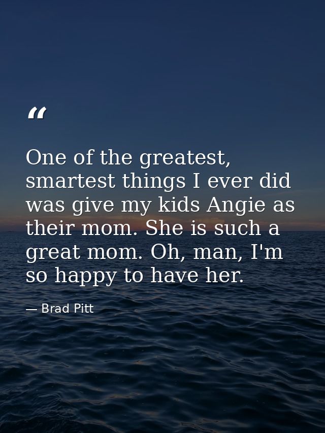One of the greatest, smartest things I ever did was give my kids Angie as their mom. She is such a great mom. Oh, man, I — Brad Pitt