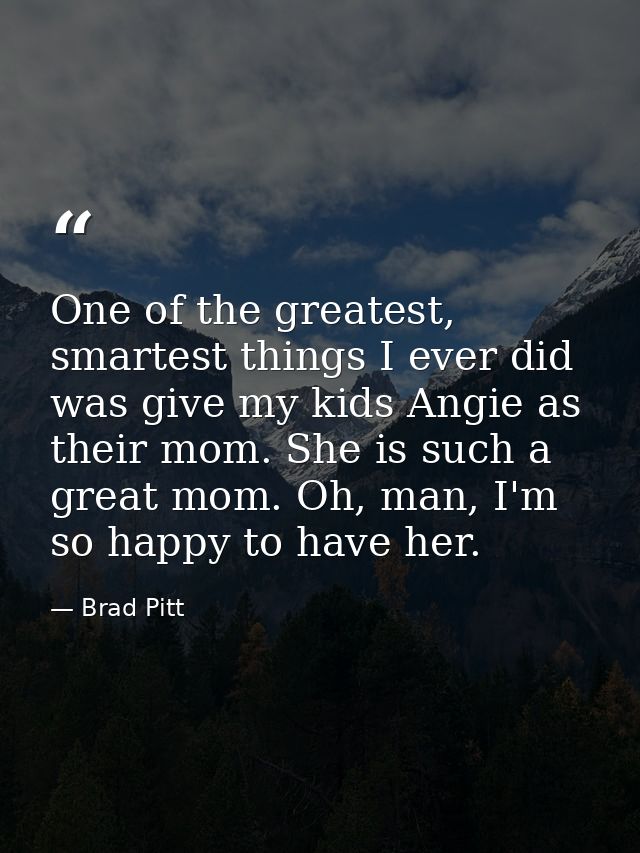 One of the greatest, smartest things I ever did was give my kids Angie as their mom. She is such a great mom. Oh, man, I — Brad Pitt