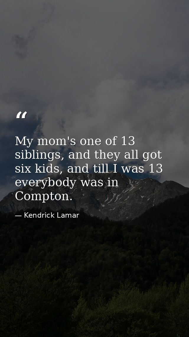 My mom's one of 13 siblings, and they all got six kids, and till I was 13 everybody was in Compton. — Kendrick Lamar