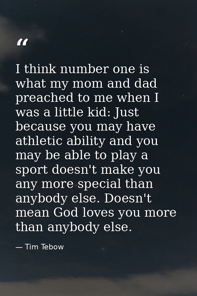 I think number one is what my mom and dad preached to me when I was a little kid: Just because you may have athletic abi — Tim Tebow