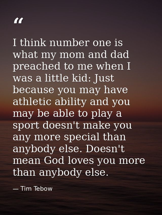 I think number one is what my mom and dad preached to me when I was a little kid: Just because you may have athletic abi — Tim Tebow