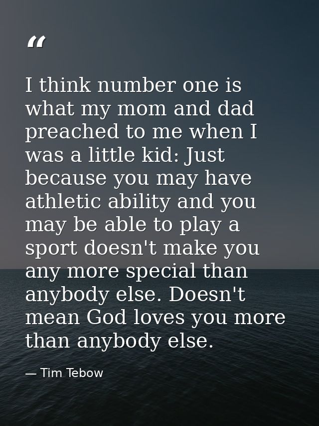 I think number one is what my mom and dad preached to me when I was a little kid: Just because you may have athletic abi — Tim Tebow