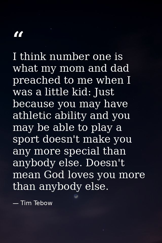 I think number one is what my mom and dad preached to me when I was a little kid: Just because you may have athletic abi — Tim Tebow