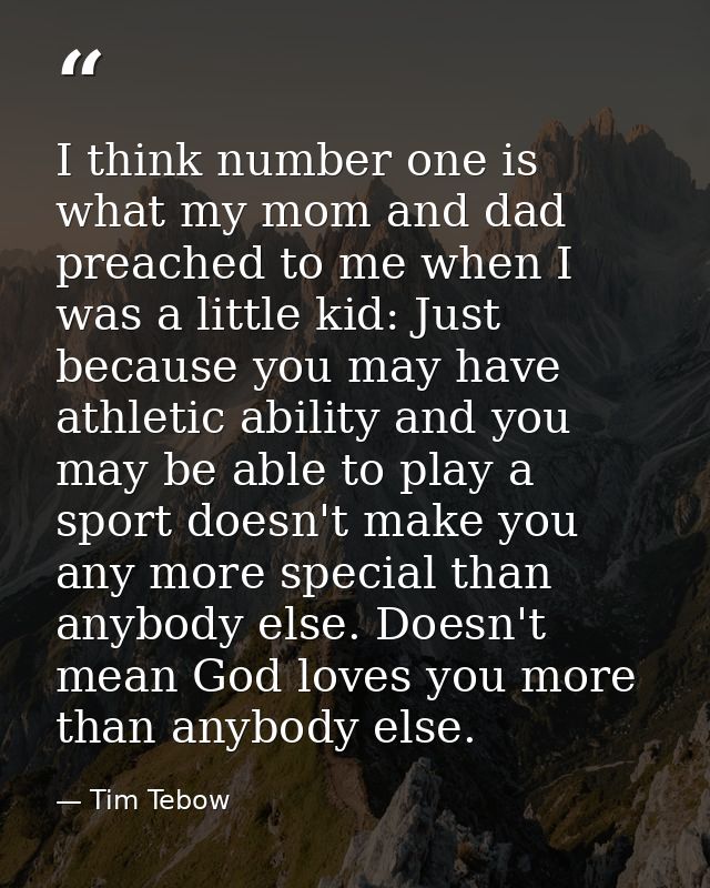 I think number one is what my mom and dad preached to me when I was a little kid: Just because you may have athletic abi — Tim Tebow