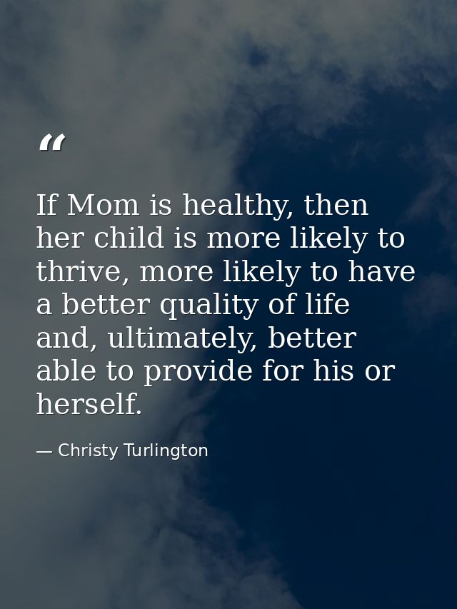 If Mom is healthy, then her child is more likely to thrive, more likely to have a better quality of life and, ultimately — Christy Turlington