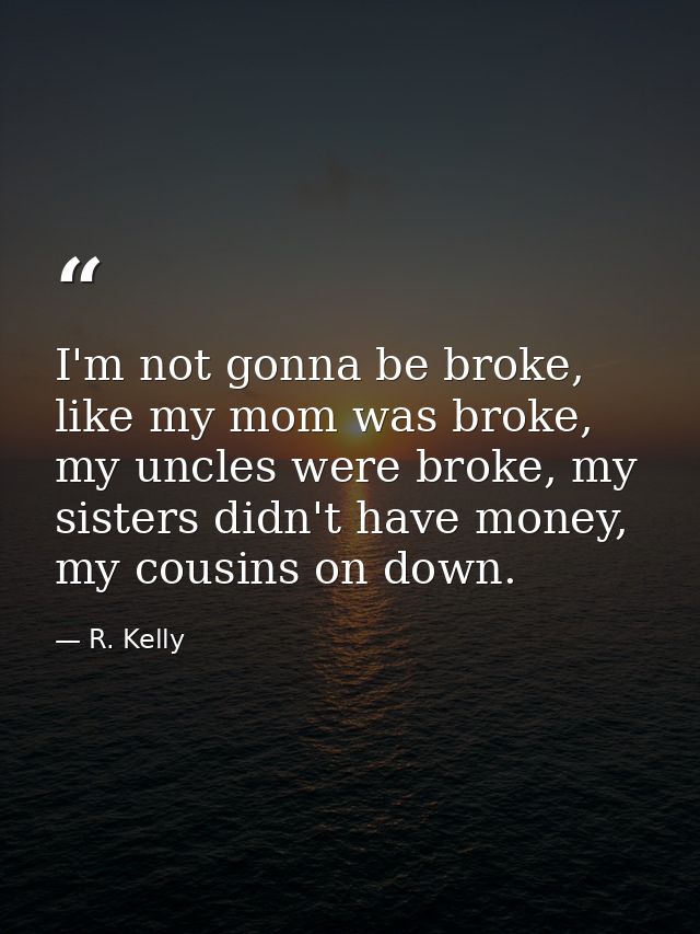 I'm not gonna be broke, like my mom was broke, my uncles were broke, my sisters didn't have money, my cousins on down. — R. Kelly