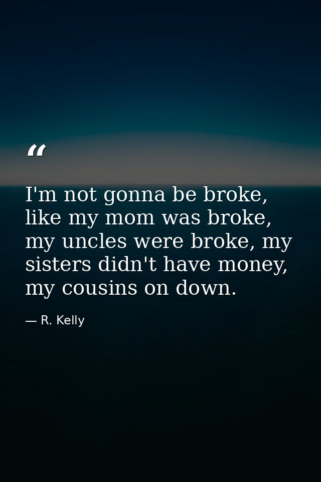 I'm not gonna be broke, like my mom was broke, my uncles were broke, my sisters didn't have money, my cousins on down. — R. Kelly
