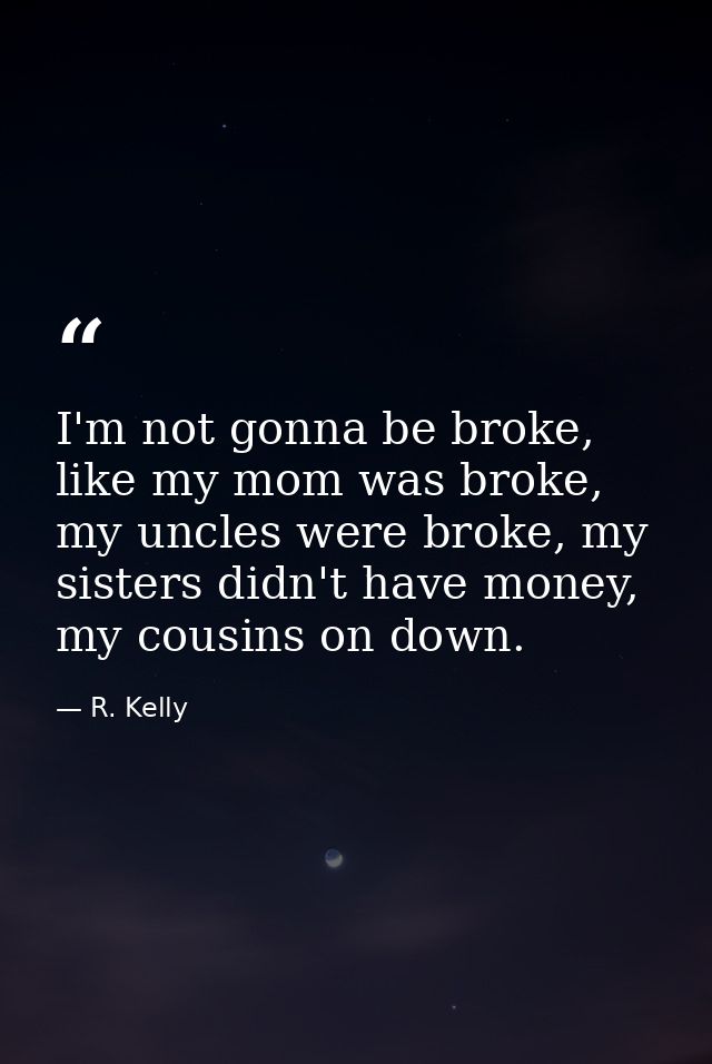 I'm not gonna be broke, like my mom was broke, my uncles were broke, my sisters didn't have money, my cousins on down. — R. Kelly
