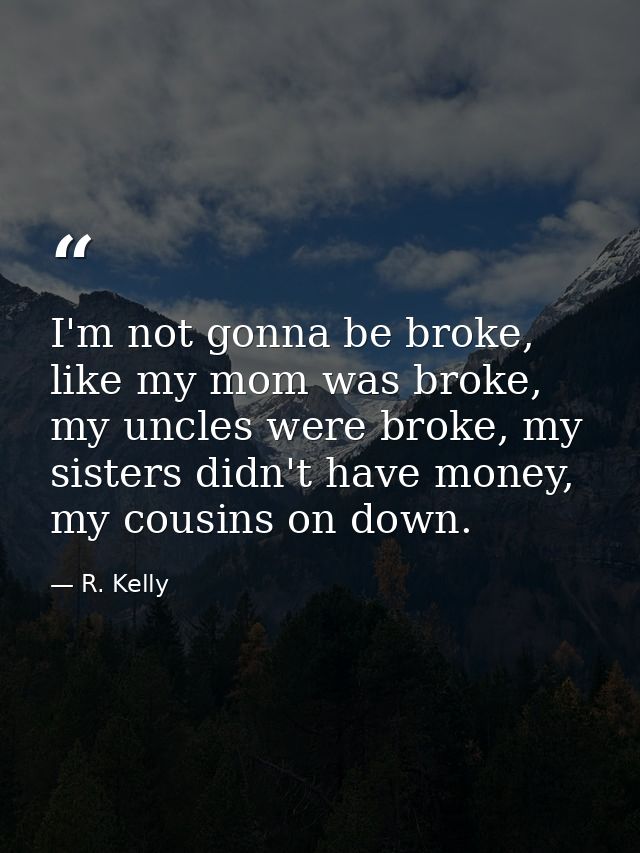 I'm not gonna be broke, like my mom was broke, my uncles were broke, my sisters didn't have money, my cousins on down. — R. Kelly