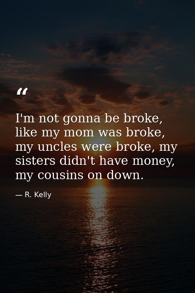 I'm not gonna be broke, like my mom was broke, my uncles were broke, my sisters didn't have money, my cousins on down. — R. Kelly