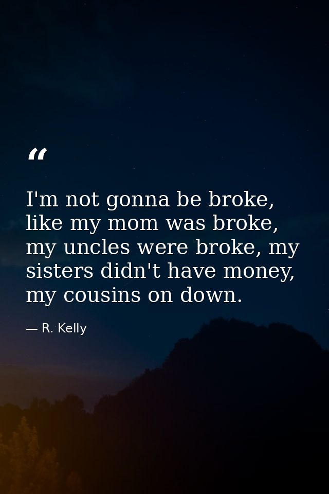 I'm not gonna be broke, like my mom was broke, my uncles were broke, my sisters didn't have money, my cousins on down. — R. Kelly
