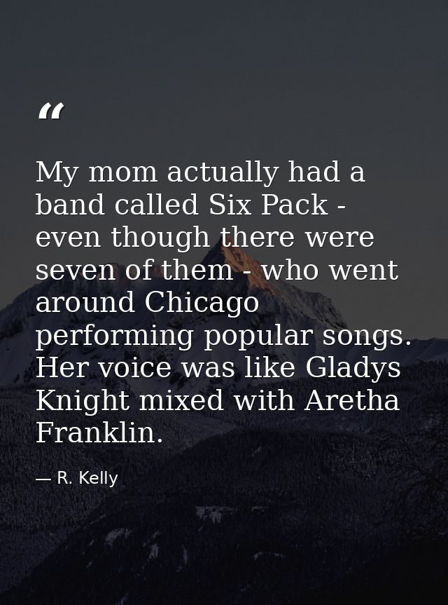 My mom actually had a band called Six Pack - even though there were seven of them - who went around Chicago performing p — R. Kelly