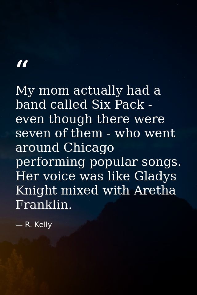 My mom actually had a band called Six Pack - even though there were seven of them - who went around Chicago performing p — R. Kelly