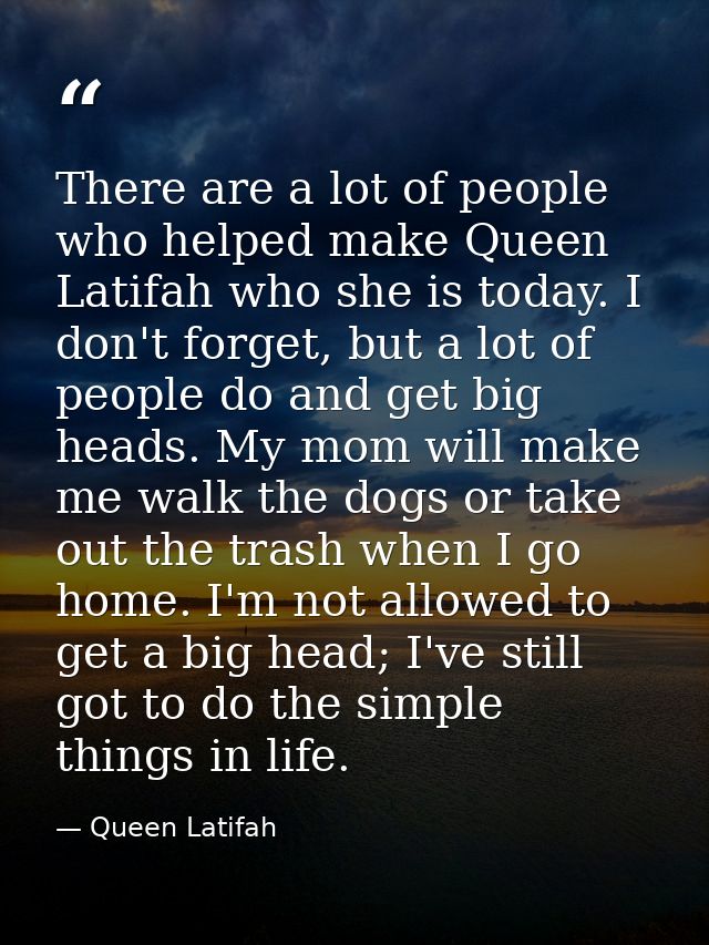 There are a lot of people who helped make Queen Latifah who she is today. I don't forget, but a lot of people do and get — Queen Latifah