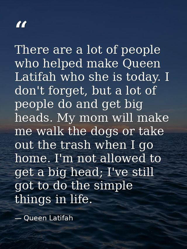 There are a lot of people who helped make Queen Latifah who she is today. I don't forget, but a lot of people do and get — Queen Latifah