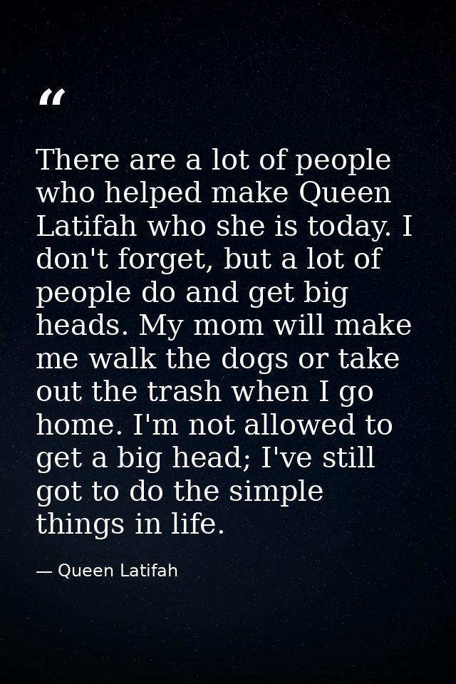 There are a lot of people who helped make Queen Latifah who she is today. I don't forget, but a lot of people do and get — Queen Latifah